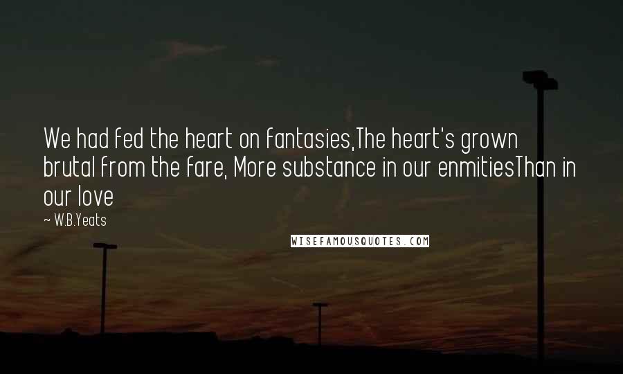 W.B.Yeats Quotes: We had fed the heart on fantasies,The heart's grown brutal from the fare, More substance in our enmitiesThan in our love