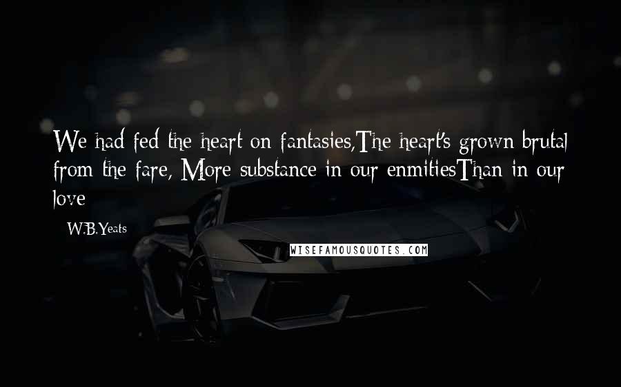 W.B.Yeats Quotes: We had fed the heart on fantasies,The heart's grown brutal from the fare, More substance in our enmitiesThan in our love