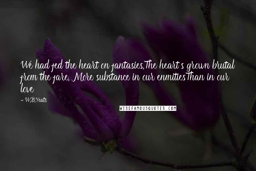 W.B.Yeats Quotes: We had fed the heart on fantasies,The heart's grown brutal from the fare, More substance in our enmitiesThan in our love