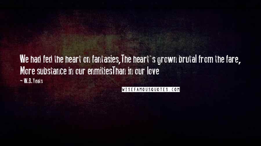 W.B.Yeats Quotes: We had fed the heart on fantasies,The heart's grown brutal from the fare, More substance in our enmitiesThan in our love