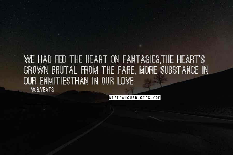 W.B.Yeats Quotes: We had fed the heart on fantasies,The heart's grown brutal from the fare, More substance in our enmitiesThan in our love