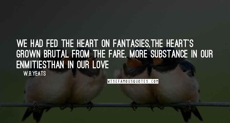 W.B.Yeats Quotes: We had fed the heart on fantasies,The heart's grown brutal from the fare, More substance in our enmitiesThan in our love