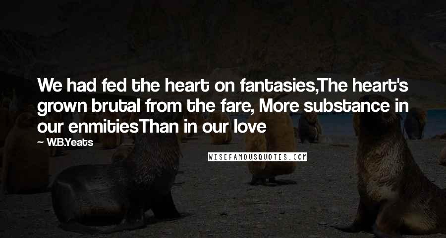 W.B.Yeats Quotes: We had fed the heart on fantasies,The heart's grown brutal from the fare, More substance in our enmitiesThan in our love