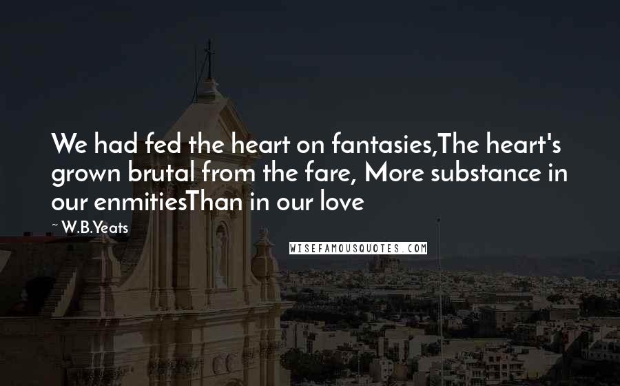 W.B.Yeats Quotes: We had fed the heart on fantasies,The heart's grown brutal from the fare, More substance in our enmitiesThan in our love