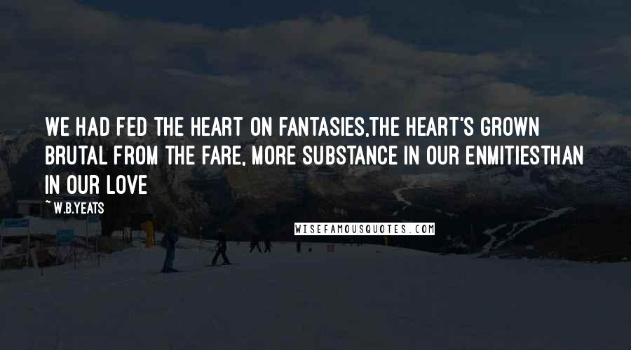 W.B.Yeats Quotes: We had fed the heart on fantasies,The heart's grown brutal from the fare, More substance in our enmitiesThan in our love