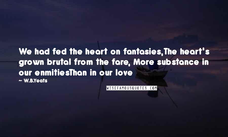 W.B.Yeats Quotes: We had fed the heart on fantasies,The heart's grown brutal from the fare, More substance in our enmitiesThan in our love