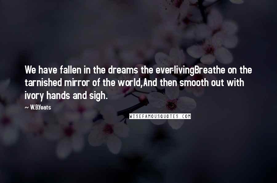 W.B.Yeats Quotes: We have fallen in the dreams the ever-livingBreathe on the tarnished mirror of the world,And then smooth out with ivory hands and sigh.