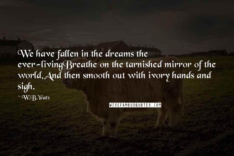 W.B.Yeats Quotes: We have fallen in the dreams the ever-livingBreathe on the tarnished mirror of the world,And then smooth out with ivory hands and sigh.