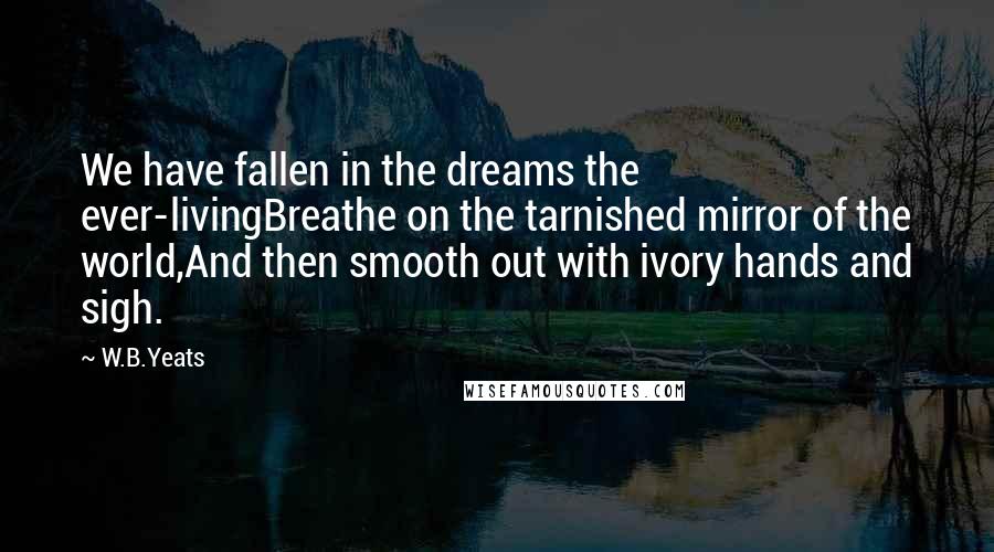 W.B.Yeats Quotes: We have fallen in the dreams the ever-livingBreathe on the tarnished mirror of the world,And then smooth out with ivory hands and sigh.