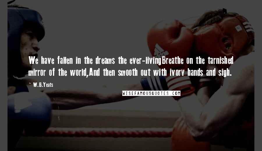 W.B.Yeats Quotes: We have fallen in the dreams the ever-livingBreathe on the tarnished mirror of the world,And then smooth out with ivory hands and sigh.