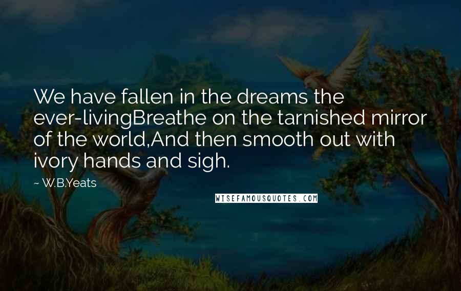 W.B.Yeats Quotes: We have fallen in the dreams the ever-livingBreathe on the tarnished mirror of the world,And then smooth out with ivory hands and sigh.