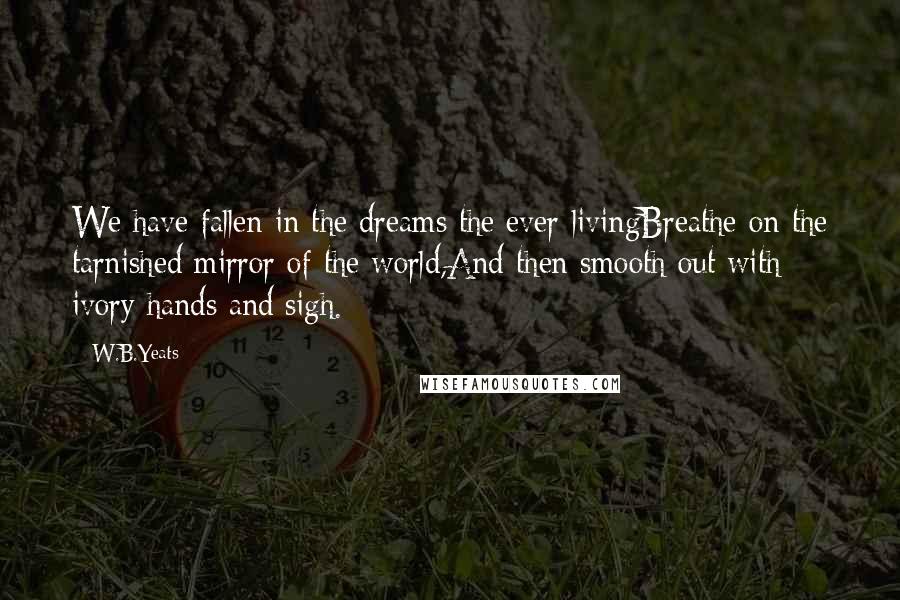 W.B.Yeats Quotes: We have fallen in the dreams the ever-livingBreathe on the tarnished mirror of the world,And then smooth out with ivory hands and sigh.