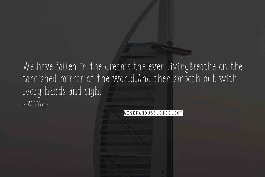 W.B.Yeats Quotes: We have fallen in the dreams the ever-livingBreathe on the tarnished mirror of the world,And then smooth out with ivory hands and sigh.