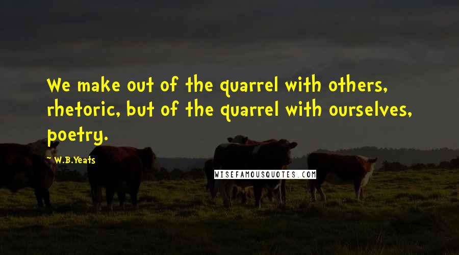 W.B.Yeats Quotes: We make out of the quarrel with others, rhetoric, but of the quarrel with ourselves, poetry.