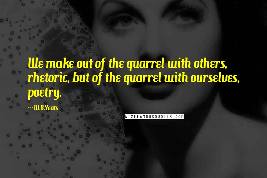 W.B.Yeats Quotes: We make out of the quarrel with others, rhetoric, but of the quarrel with ourselves, poetry.