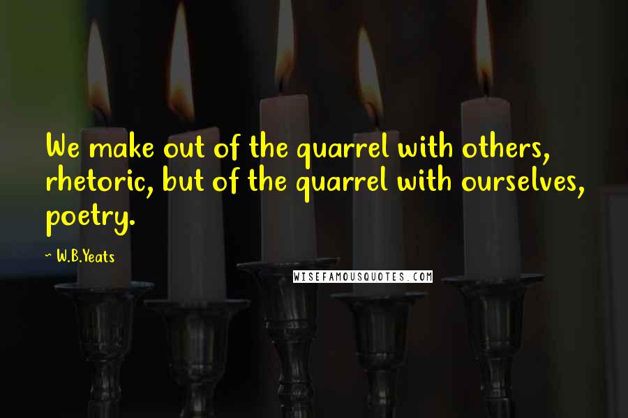 W.B.Yeats Quotes: We make out of the quarrel with others, rhetoric, but of the quarrel with ourselves, poetry.