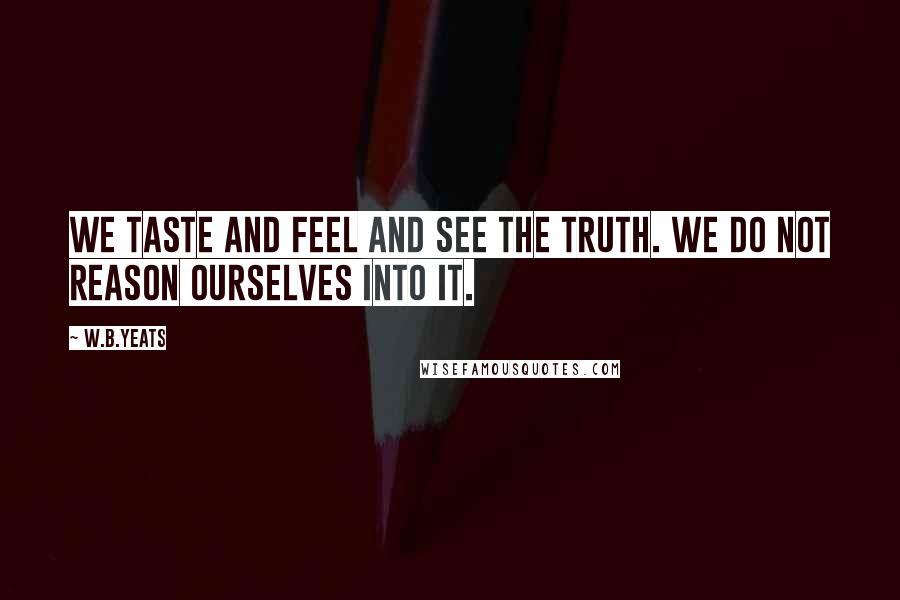 W.B.Yeats Quotes: We taste and feel and see the truth. We do not reason ourselves into it.