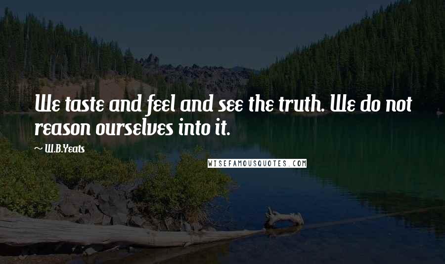 W.B.Yeats Quotes: We taste and feel and see the truth. We do not reason ourselves into it.