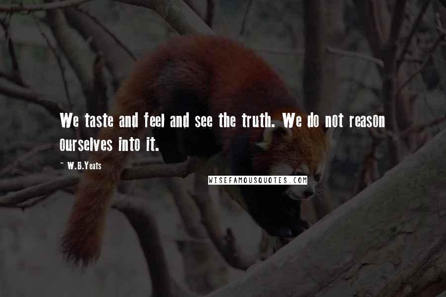 W.B.Yeats Quotes: We taste and feel and see the truth. We do not reason ourselves into it.