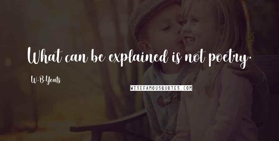 W.B.Yeats Quotes: What can be explained is not poetry.