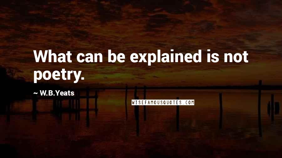 W.B.Yeats Quotes: What can be explained is not poetry.