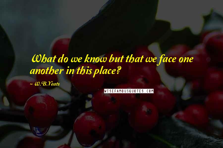 W.B.Yeats Quotes: What do we know but that we face one another in this place?