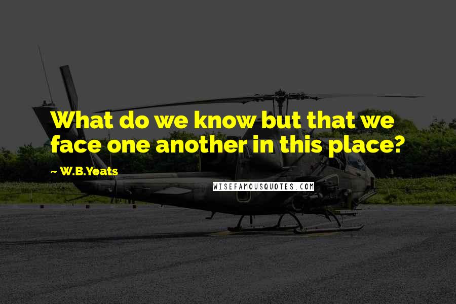 W.B.Yeats Quotes: What do we know but that we face one another in this place?