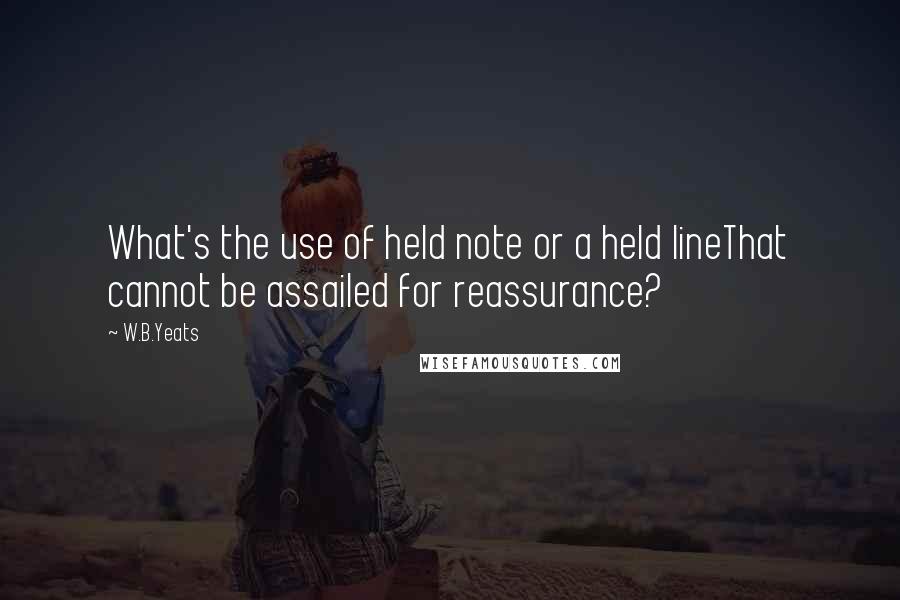 W.B.Yeats Quotes: What's the use of held note or a held lineThat cannot be assailed for reassurance?