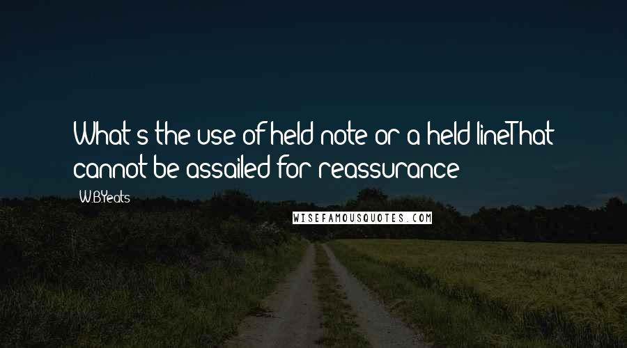 W.B.Yeats Quotes: What's the use of held note or a held lineThat cannot be assailed for reassurance?