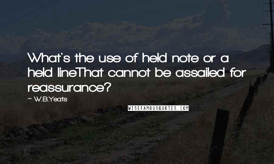 W.B.Yeats Quotes: What's the use of held note or a held lineThat cannot be assailed for reassurance?