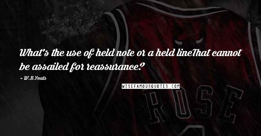 W.B.Yeats Quotes: What's the use of held note or a held lineThat cannot be assailed for reassurance?