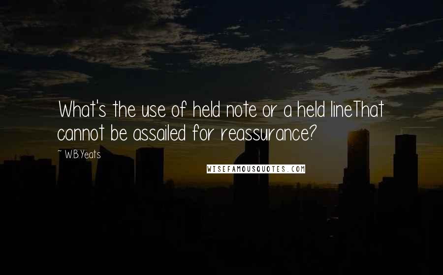 W.B.Yeats Quotes: What's the use of held note or a held lineThat cannot be assailed for reassurance?