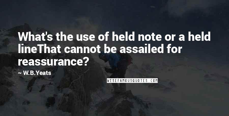 W.B.Yeats Quotes: What's the use of held note or a held lineThat cannot be assailed for reassurance?