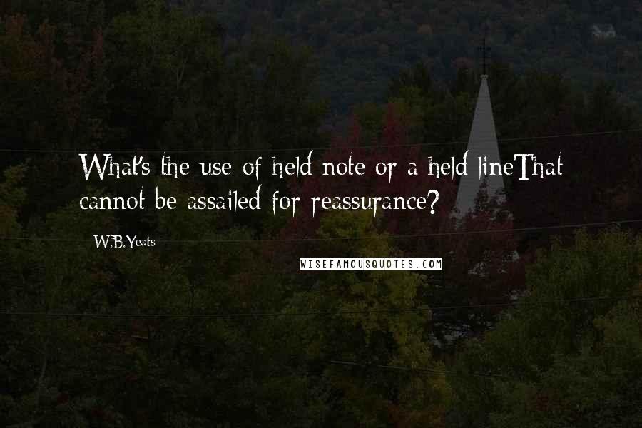 W.B.Yeats Quotes: What's the use of held note or a held lineThat cannot be assailed for reassurance?