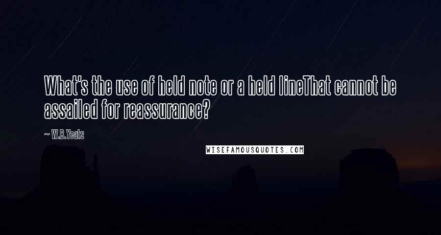 W.B.Yeats Quotes: What's the use of held note or a held lineThat cannot be assailed for reassurance?