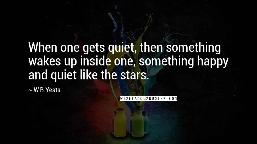 W.B.Yeats Quotes: When one gets quiet, then something wakes up inside one, something happy and quiet like the stars.