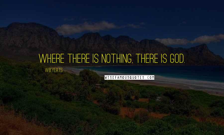 W.B.Yeats Quotes: Where there is nothing, there is God.