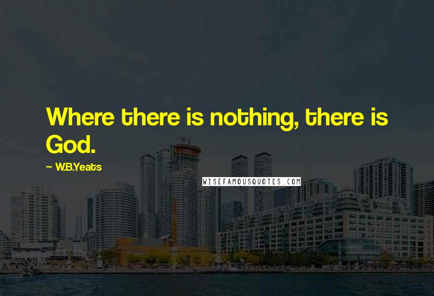 W.B.Yeats Quotes: Where there is nothing, there is God.