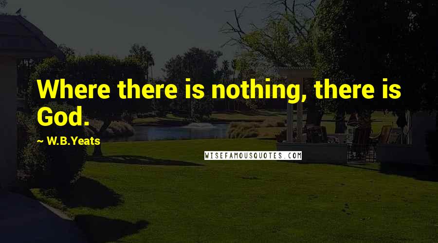 W.B.Yeats Quotes: Where there is nothing, there is God.