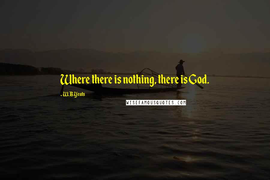 W.B.Yeats Quotes: Where there is nothing, there is God.
