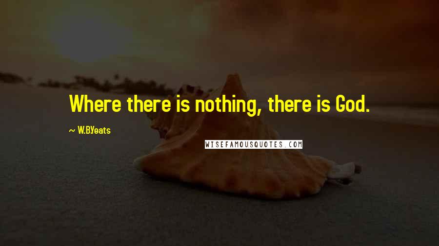 W.B.Yeats Quotes: Where there is nothing, there is God.