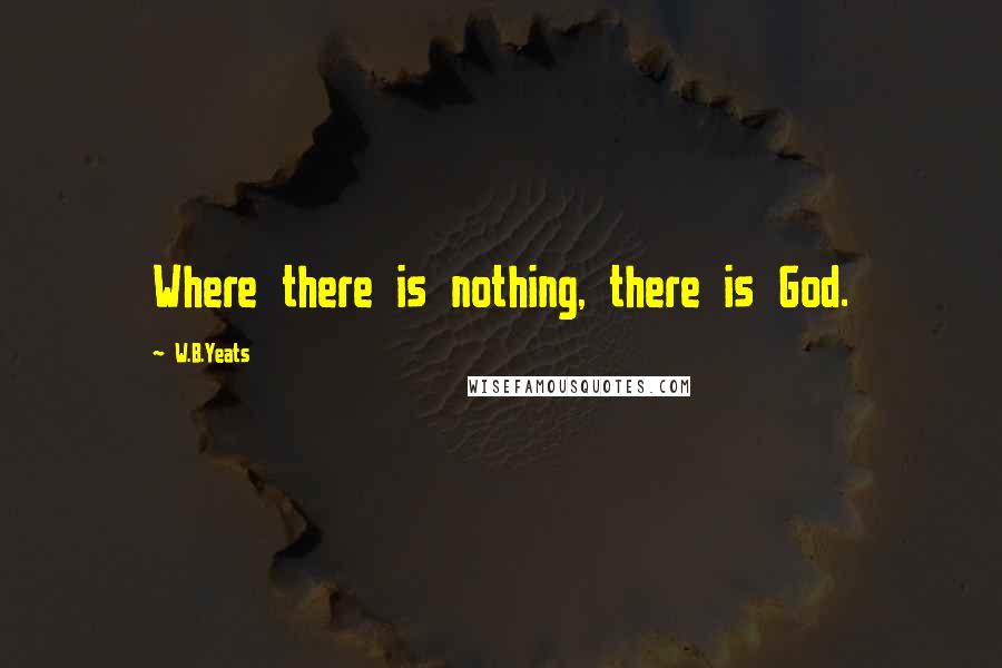 W.B.Yeats Quotes: Where there is nothing, there is God.