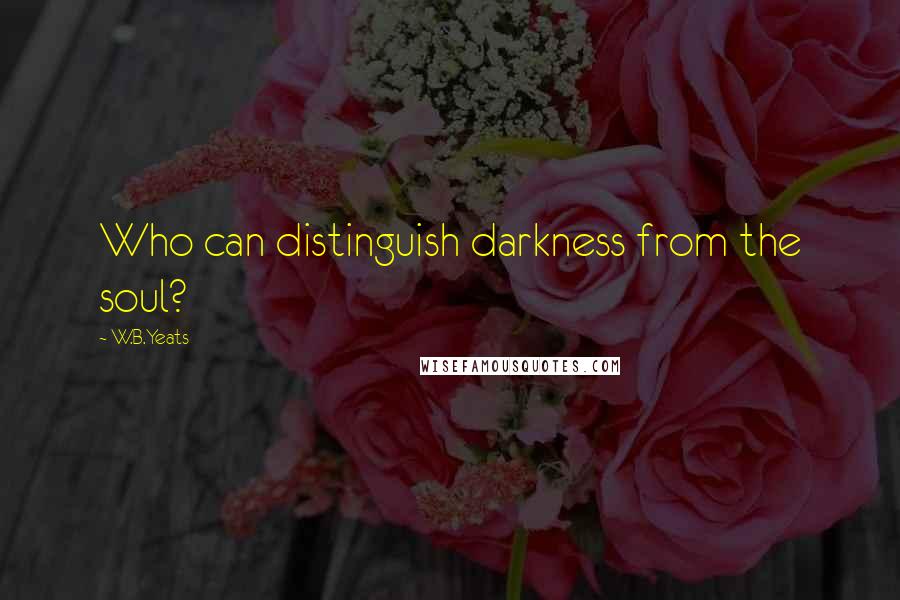 W.B.Yeats Quotes: Who can distinguish darkness from the soul?