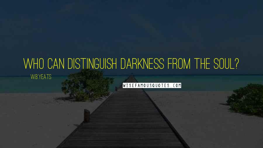 W.B.Yeats Quotes: Who can distinguish darkness from the soul?