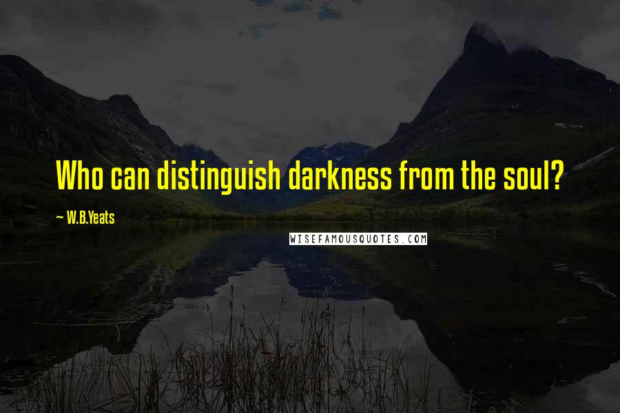 W.B.Yeats Quotes: Who can distinguish darkness from the soul?
