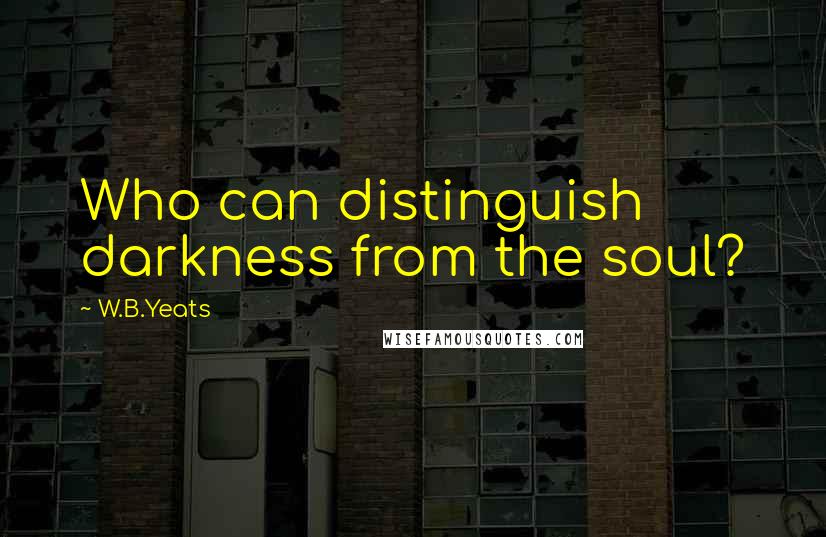 W.B.Yeats Quotes: Who can distinguish darkness from the soul?