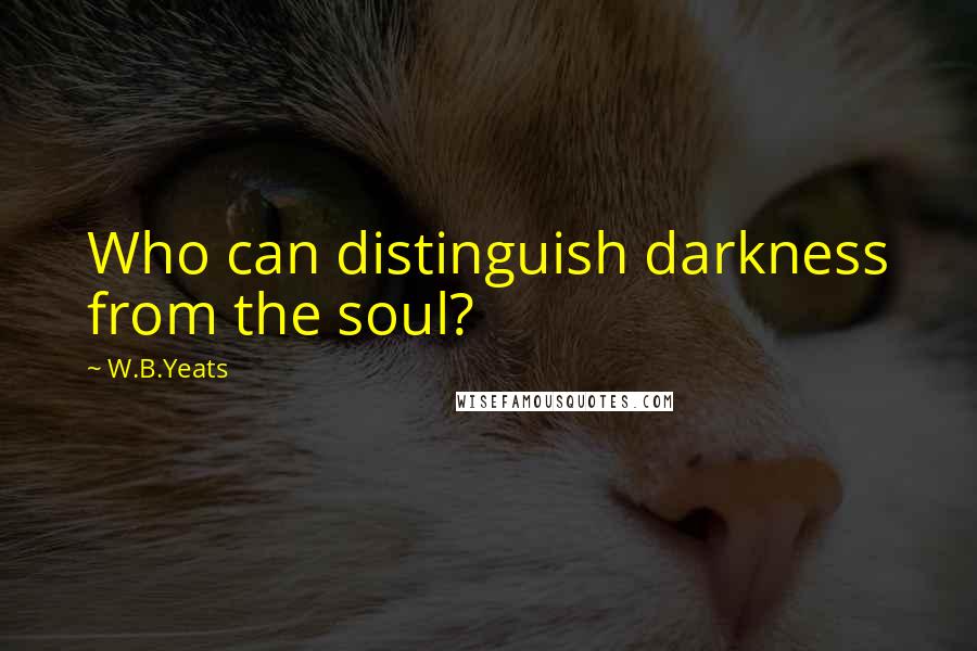 W.B.Yeats Quotes: Who can distinguish darkness from the soul?
