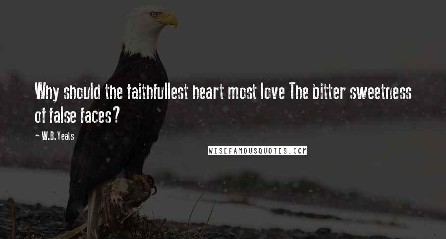 W.B.Yeats Quotes: Why should the faithfullest heart most love The bitter sweetness of false faces?