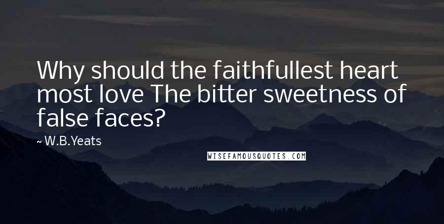 W.B.Yeats Quotes: Why should the faithfullest heart most love The bitter sweetness of false faces?