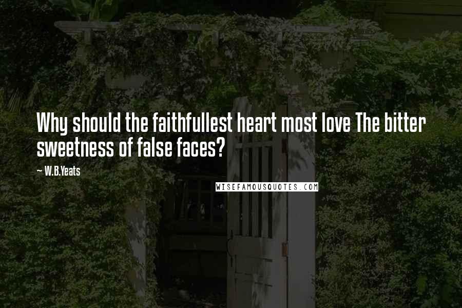 W.B.Yeats Quotes: Why should the faithfullest heart most love The bitter sweetness of false faces?